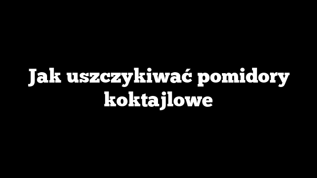 Jak uszczykiwać pomidory koktajlowe