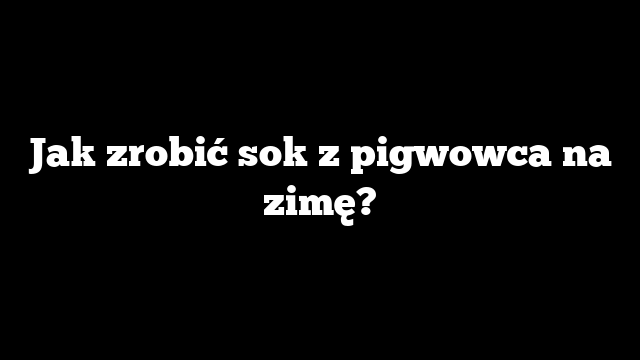 Jak zrobić sok z pigwowca na zimę?