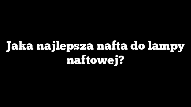 Jaka najlepsza nafta do lampy naftowej?