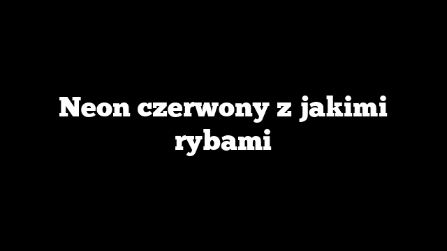 Neon czerwony z jakimi rybami